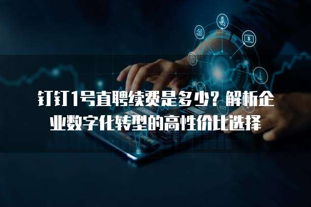 钉钉1号直聘续费是多少?解析企业数字化转型的高性价比选择