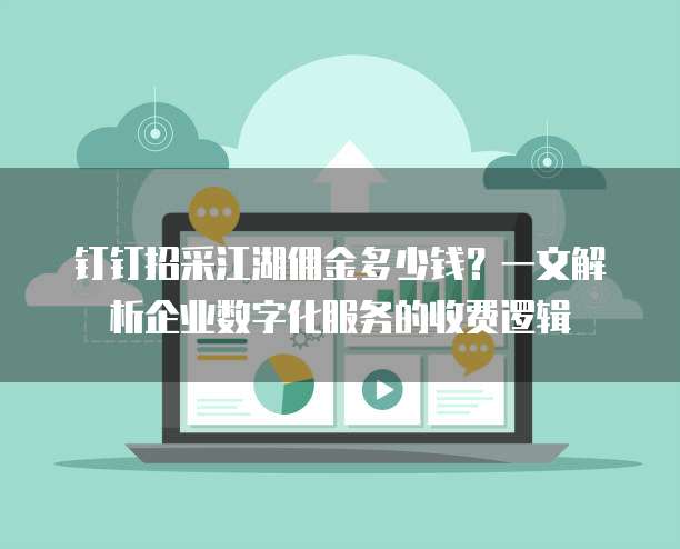 钉钉招采江湖佣金多少钱？一文解析企业数字化服务的收费逻辑