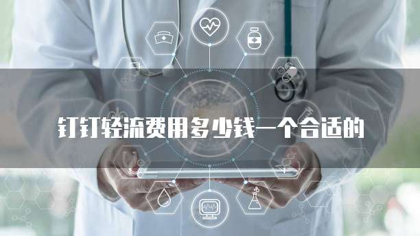 钉钉轻流费用多少钱一个合适的