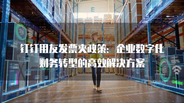 钉钉用友发票夹政策:企业数字化财务转型的高效解决方案