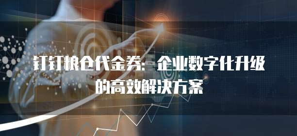 钉钉粮仓代金券：企业数字化升级的高效解决方案