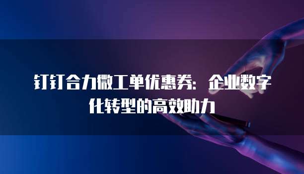钉钉合力微工单优惠券：企业数字化转型的高效助力
