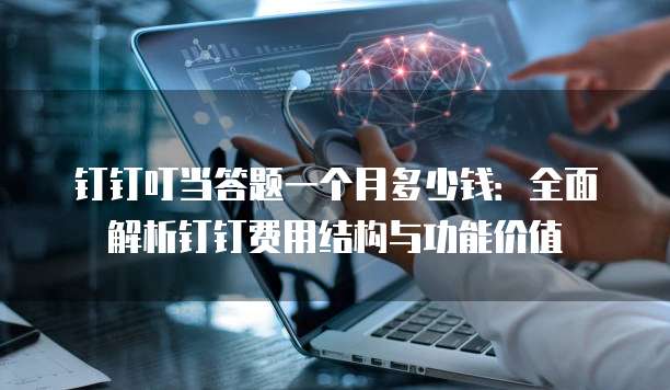 钉钉叮当答题一个月多少钱：全面解析钉钉费用结构与功能价值