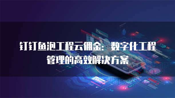 钉钉鱼泡工程云佣金:数字化工程管理的高效解决方案