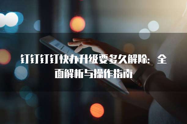 钉钉钉钉快办升级要多久解除:全面解析与操作指南
