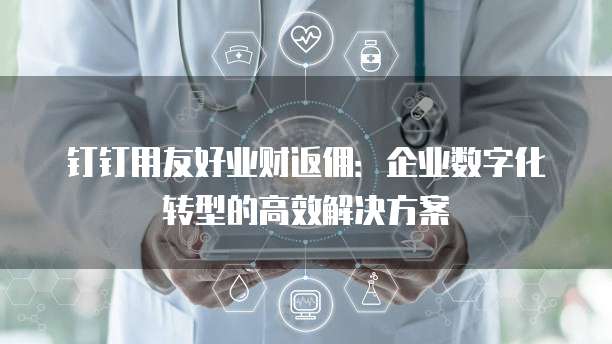 钉钉用友好业财返佣：企业数字化转型的高效解决方案