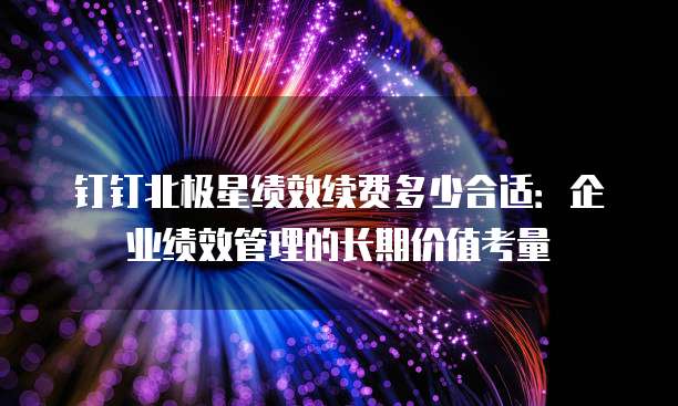 钉钉北极星绩效续费多少合适：企业绩效管理的长期价值考量