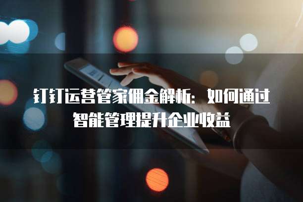 钉钉运营管家佣金解析:如何通过智能管理提升企业收益