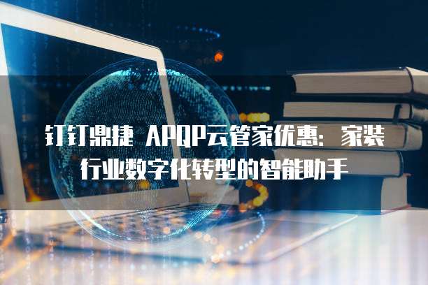 钉钉鼎捷 APQP云管家优惠:家装行业数字化转型的智能助手