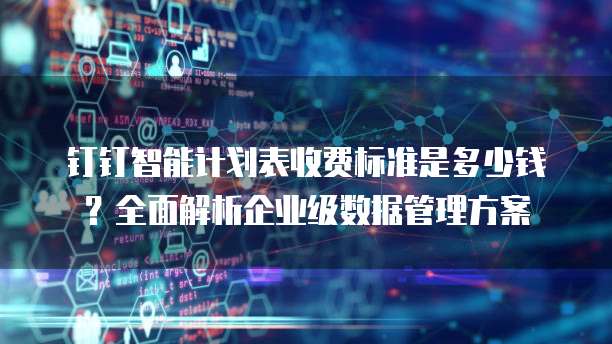 钉钉智能计划表收费标准是多少钱?全面解析企业级数据管理方案
