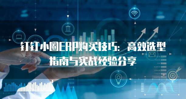钉钉小圈ERP购买技巧：高效选型指南与实战经验分享