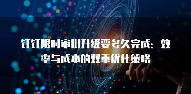 钉钉限时审批升级要多久完成:效率与成本的双重优化策略