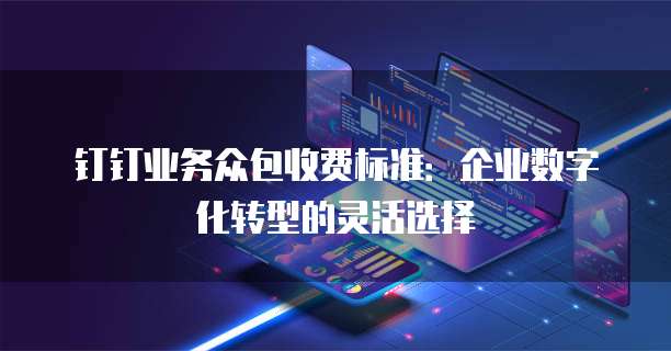 钉钉业务众包收费标准：企业数字化转型的灵活选择