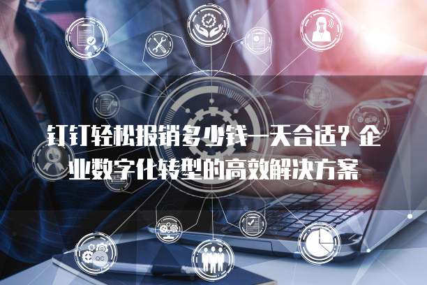 钉钉轻松报销多少钱一天合适?企业数字化转型的高效解决方案