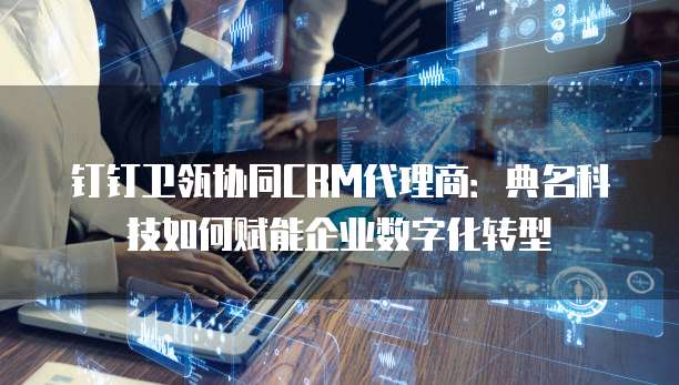 钉钉卫瓴协同CRM代理商:典名科技如何赋能企业数字化转型
