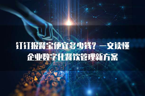 钉钉报餐宝便宜多少钱?一文读懂企业数字化餐饮管理新方案