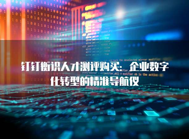 钉钉衡识人才测评购买:企业数字化转型的精准导航仪