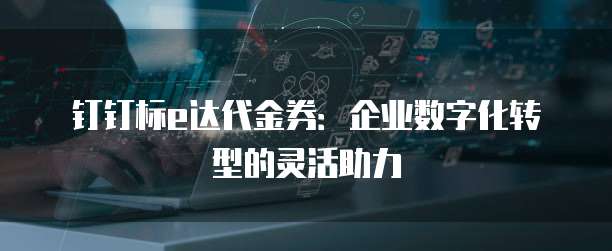 钉钉标e达代金券:企业数字化转型的灵活助力