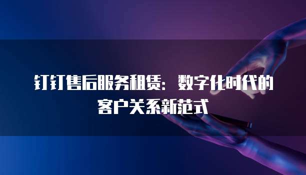 钉钉售后服务租赁:数字化时代的客户关系新范式