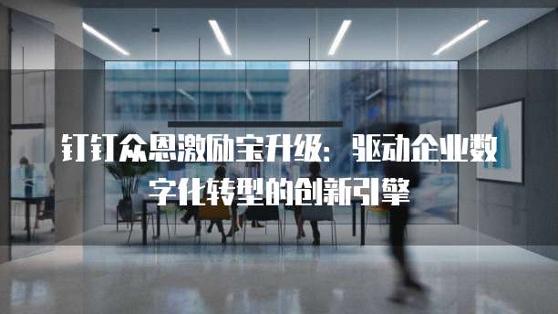钉钉众恩激励宝升级:驱动企业数字化转型的创新引擎