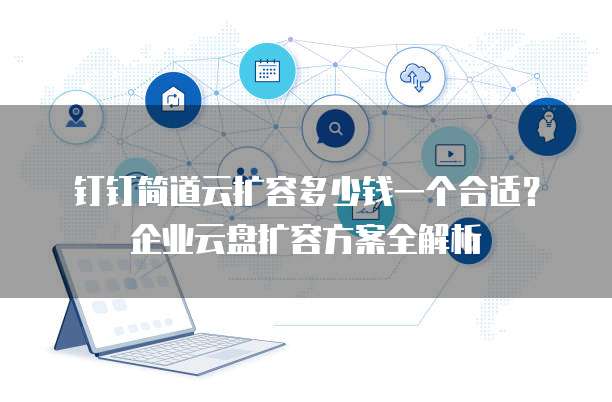 钉钉简道云扩容多少钱一个合适？企业云盘扩容方案全解析