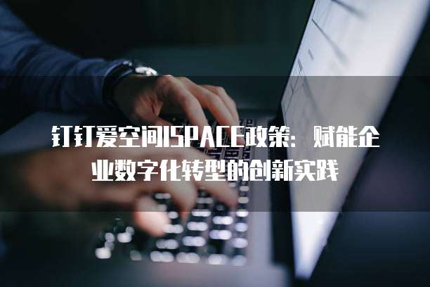 钉钉爱空间ISPACE政策:赋能企业数字化转型的创新实践
