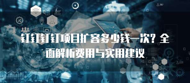 钉钉钉钉项目扩容多少钱一次?全面解析费用与实用建议