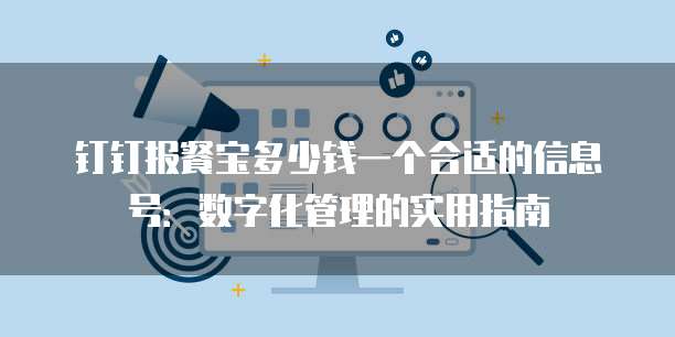 钉钉报餐宝多少钱一个合适的信息号:数字化管理的实用指南
