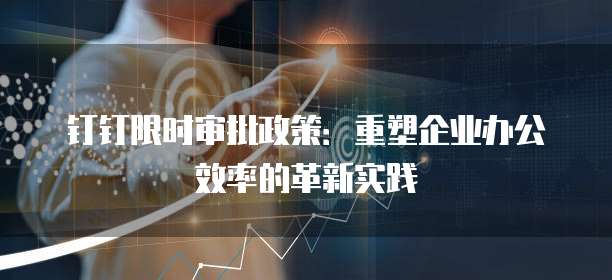 钉钉限时审批政策:重塑企业办公效率的革新实践