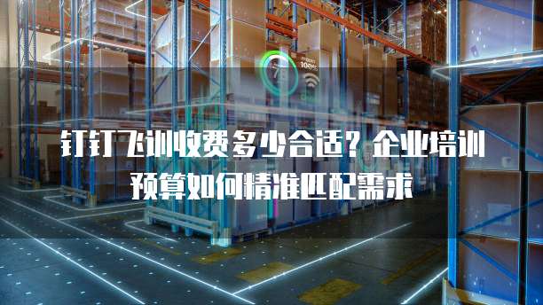 钉钉飞训收费多少合适？企业培训预算如何精准匹配需求