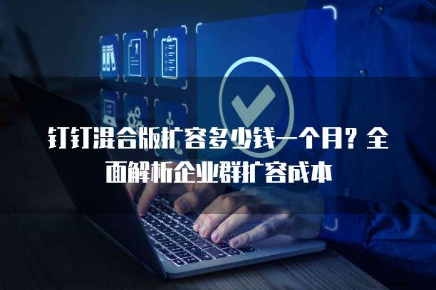钉钉混合版扩容多少钱一个月?全面解析企业群扩容成本