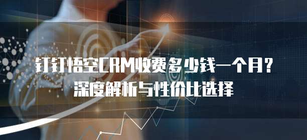 钉钉悟空CRM收费多少钱一个月?深度解析与性价比选择
