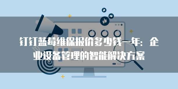 钉钉蓝莓维保报价多少钱一年:企业设备管理的智能解决方案