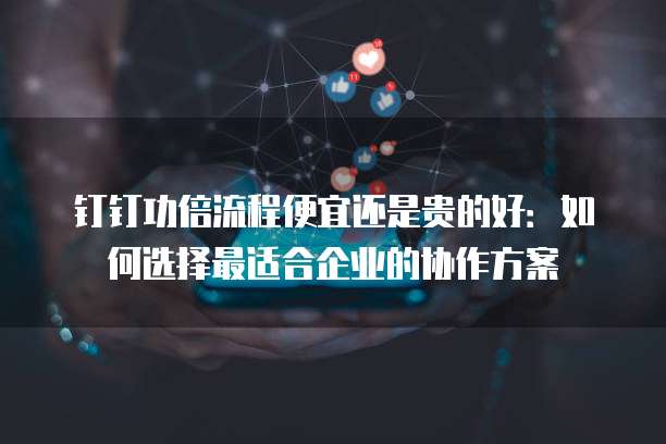 钉钉功倍流程便宜还是贵的好:如何选择最适合企业的协作方案