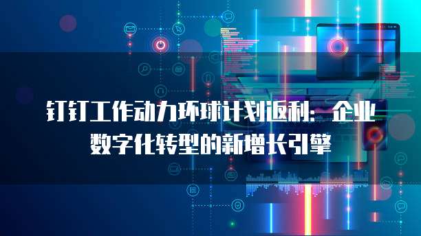钉钉工作动力环球计划返利:企业数字化转型的新增长引擎