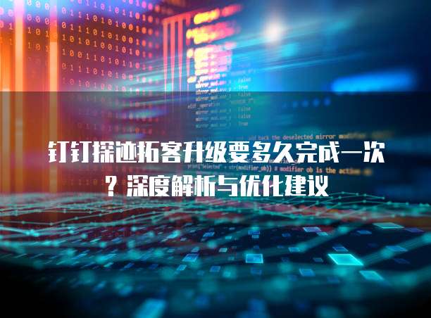 钉钉探迹拓客升级要多久完成一次?深度解析与优化建议