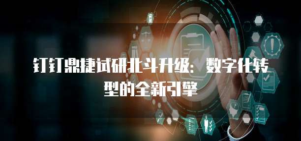 钉钉鼎捷试研北斗升级:数字化转型的全新引擎