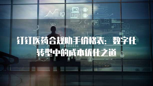 钉钉医药合规助手价格表：数字化转型中的成本优化之道