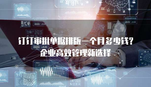 钉钉审批单据排版一个月多少钱?企业高效管理新选择