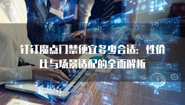 钉钉魔点门禁便宜多少合适:性价比与场景适配的全面解析