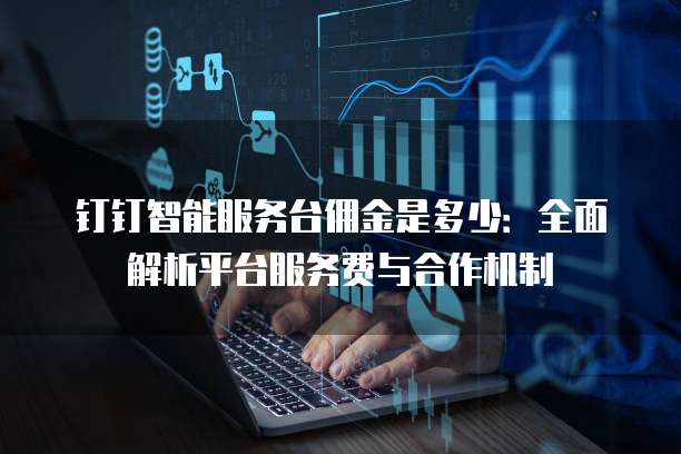 钉钉智能服务台佣金是多少：全面解析平台服务费与合作机制