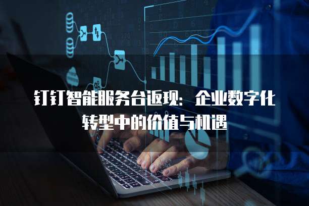 钉钉智能服务台返现:企业数字化转型中的价值与机遇
