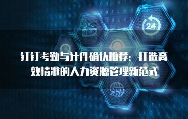 钉钉考勤与计件确认推荐：打造高效精准的人力资源管理新范式