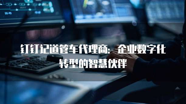 钉钉记道管车代理商:企业数字化转型的智慧伙伴