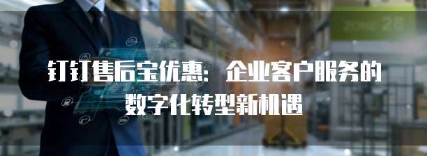 钉钉售后宝优惠：企业客户服务的数字化转型新机遇