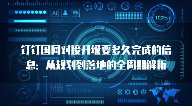 钉钉国网对接升级要多久完成的信息:从规划到落地的全周期解析