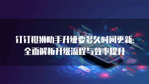 钉钉橙狮助手升级要多久时间更新:全面解析升级流程与效率提升