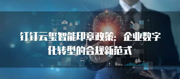 钉钉云玺智能印章政策：企业数字化转型的合规新范式