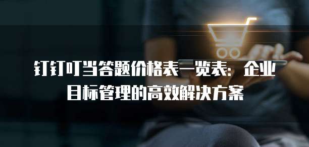 钉钉叮当答题价格表一览表：企业目标管理的高效解决方案