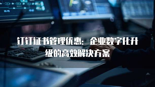 钉钉证书管理优惠:企业数字化升级的高效解决方案